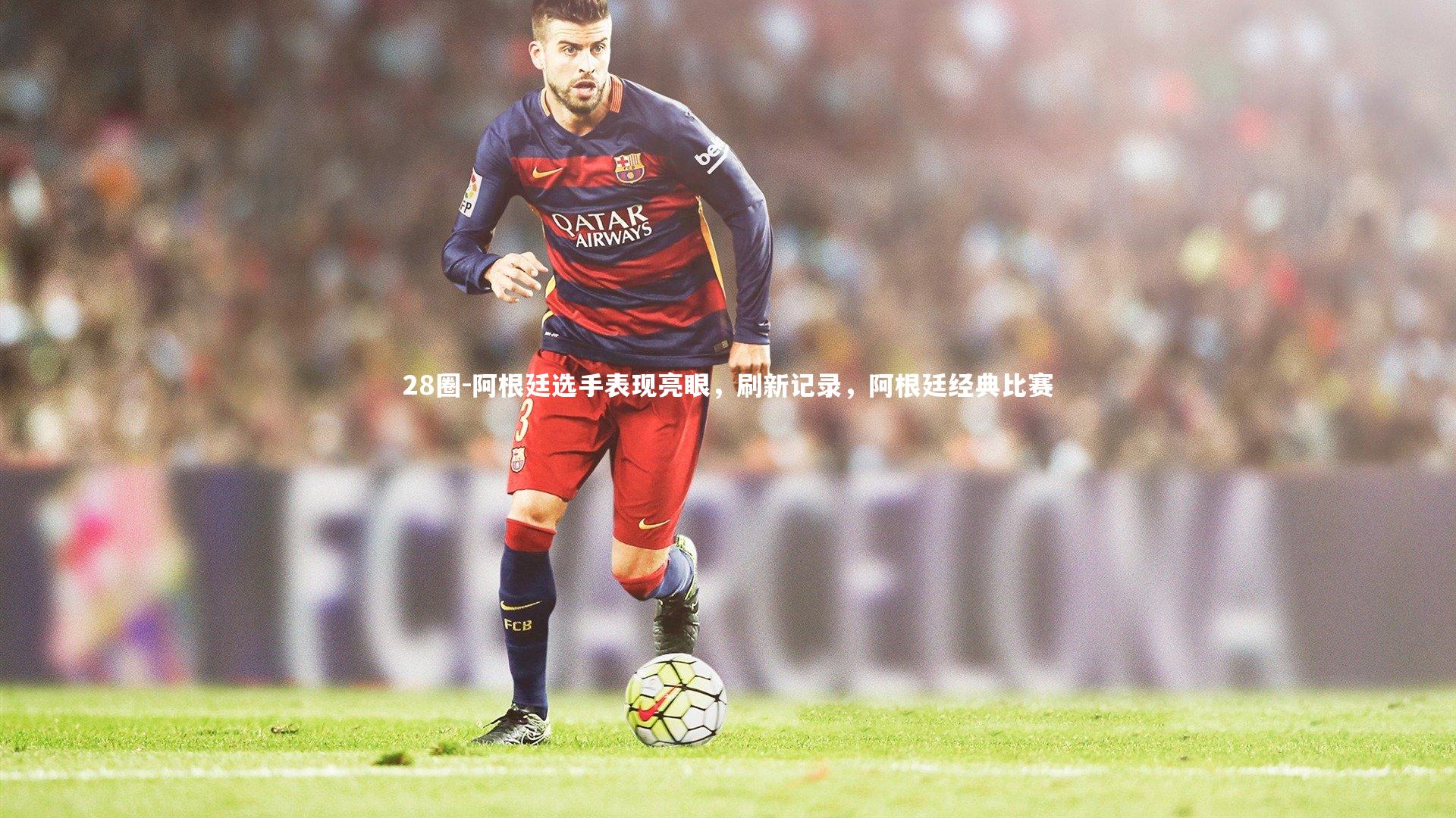 阿根廷选手表现亮眼，刷新记录，阿根廷经典比赛