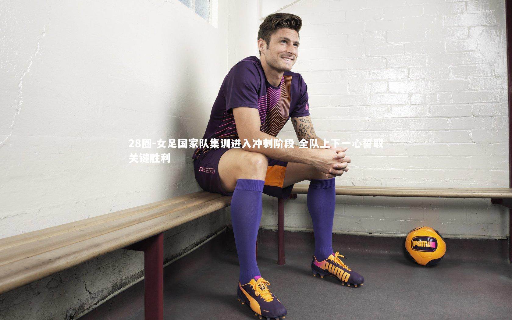 女足国家队集训进入冲刺阶段 全队上下一心誓取关键胜利